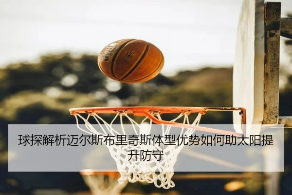球探解析迈尔斯布里奇斯体型优势如何助太阳提升防守